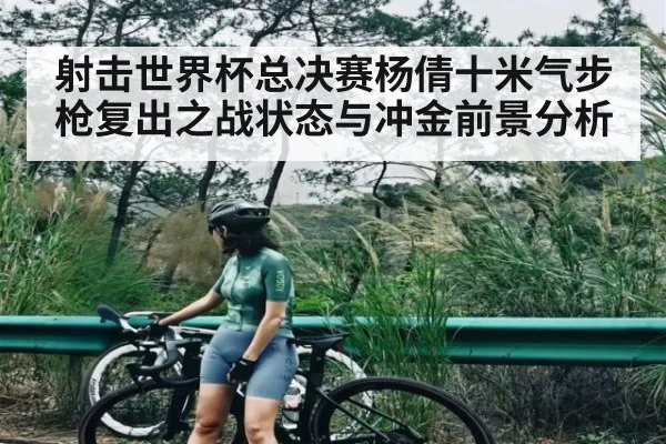 射击世界杯总决赛杨倩十米气步枪复出之战状态与冲金前景分析