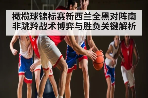 橄榄球锦标赛新西兰全黑对阵南非跳羚战术博弈与胜负关键解析