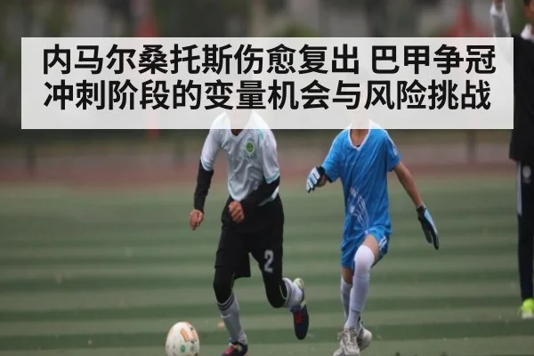 内马尔桑托斯伤愈复出 巴甲争冠冲刺阶段的变量机会与风险挑战