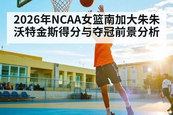 2026年NCAA女篮南加大朱朱沃特金斯得分与夺冠前景分析